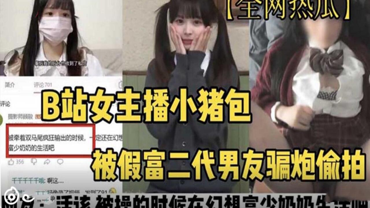 B站女主播小猪包 被假富二代骗炮骗财 视频 曝光