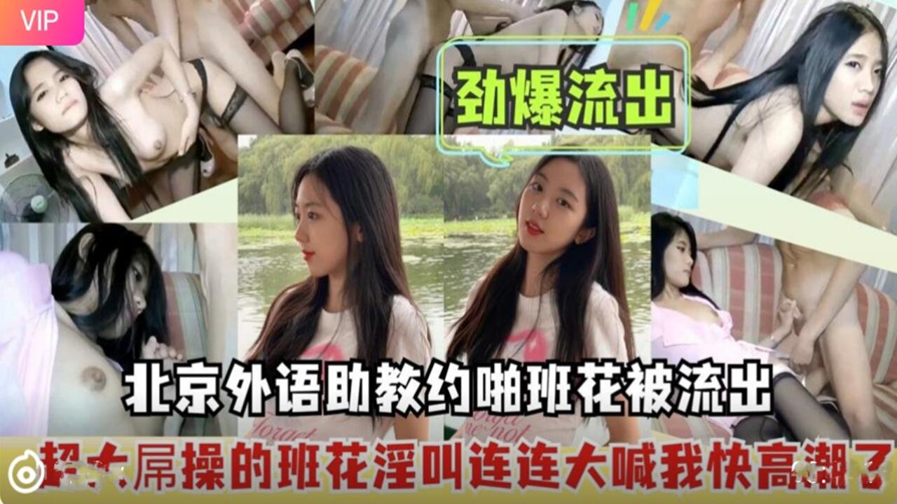 北京外语助教班花性爱视频劲爆流出 超大屌操的大喊我快要高潮了